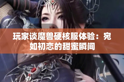 玩家谈魔兽硬核服体验：宛如初恋的甜蜜瞬间