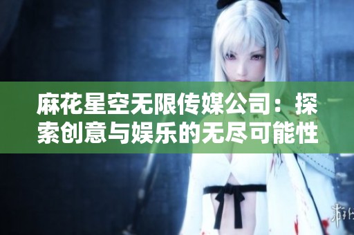 麻花星空无限传媒公司：探索创意与娱乐的无尽可能性