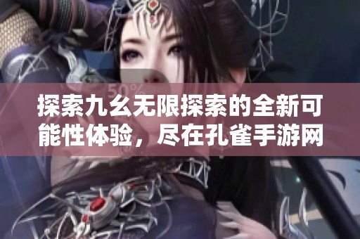 探索九幺无限探索的全新可能性体验，尽在孔雀手游网