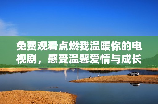 免费观看点燃我温暖你的电视剧，感受温馨爱情与成长的故事