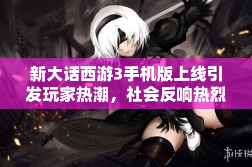 新大话西游3手机版上线引发玩家热潮，社会反响热烈