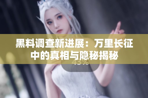 黑料调查新进展：万里长征中的真相与隐秘揭秘