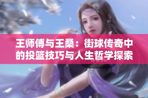 王师傅与王桑：街球传奇中的投篮技巧与人生哲学探索