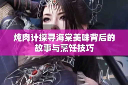 炖肉计探寻海棠美味背后的故事与烹饪技巧