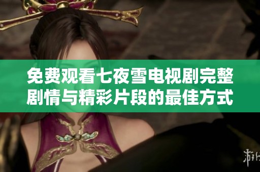 免费观看七夜雪电视剧完整剧情与精彩片段的最佳方式