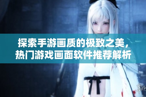 探索手游画质的极致之美，热门游戏画面软件推荐解析