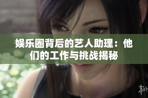 娱乐圈背后的艺人助理：他们的工作与挑战揭秘