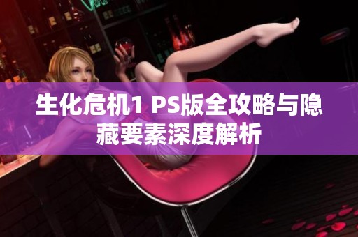 生化危机1 PS版全攻略与隐藏要素深度解析