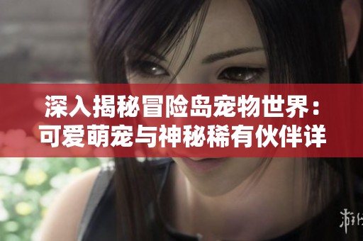 深入揭秘冒险岛宠物世界：可爱萌宠与神秘稀有伙伴详细解析