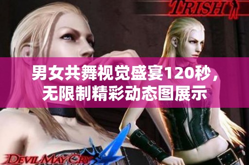 男女共舞视觉盛宴120秒，无限制精彩动态图展示
