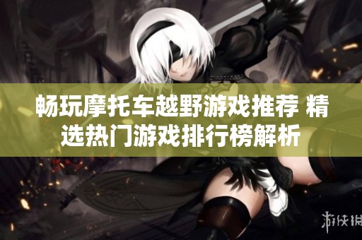 畅玩摩托车越野游戏推荐 精选热门游戏排行榜解析