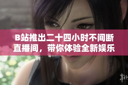B站推出二十四小时不间断直播间，带你体验全新娱乐盛宴