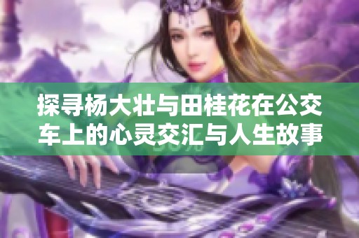 探寻杨大壮与田桂花在公交车上的心灵交汇与人生故事