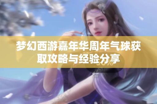 梦幻西游嘉年华周年气球获取攻略与经验分享