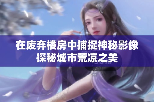 在废弃楼房中捕捉神秘影像探秘城市荒凉之美