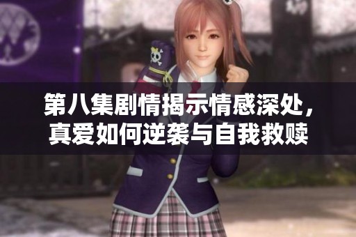 第八集剧情揭示情感深处，真爱如何逆袭与自我救赎