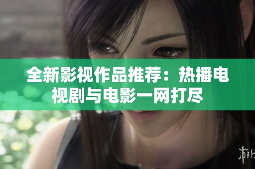 全新影视作品推荐：热播电视剧与电影一网打尽
