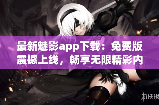 最新魅影app下载：免费版震撼上线，畅享无限精彩内容