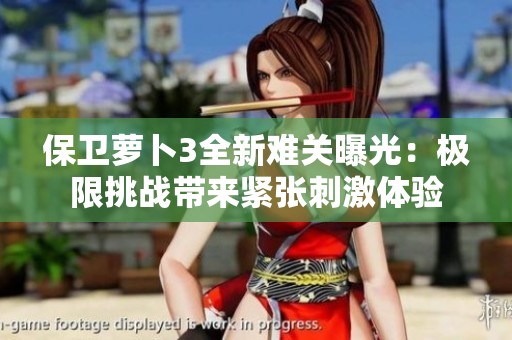 保卫萝卜3全新难关曝光：极限挑战带来紧张刺激体验