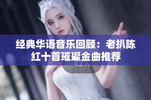 经典华语音乐回顾：老扒陈红十首璀璨金曲推荐