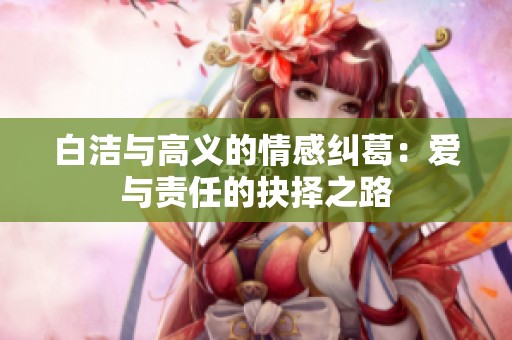 白洁与高义的情感纠葛：爱与责任的抉择之路
