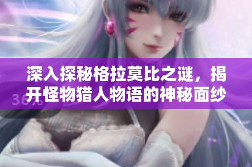 深入探秘格拉莫比之谜，揭开怪物猎人物语的神秘面纱
