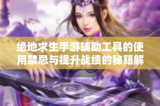 绝地求生手游辅助工具的使用禁忌与提升战绩的秘籍解析