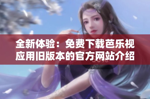 全新体验：免费下载芭乐视应用旧版本的官方网站介绍