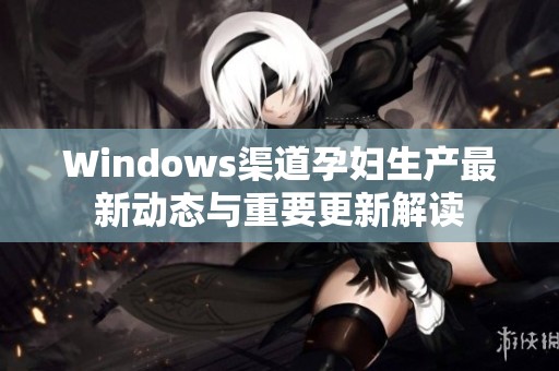 Windows渠道孕妇生产最新动态与重要更新解读