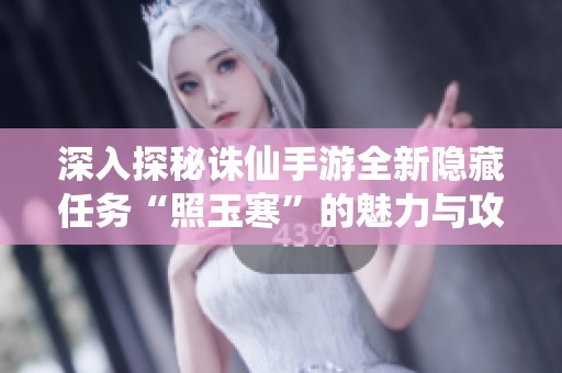 深入探秘诛仙手游全新隐藏任务“照玉寒”的魅力与攻略