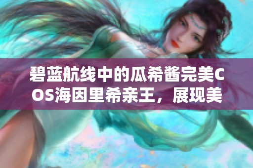 碧蓝航线中的瓜希酱完美COS海因里希亲王，展现美丽香肩与迷人美腿