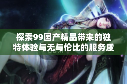 探索99国产精品带来的独特体验与无与伦比的服务质量