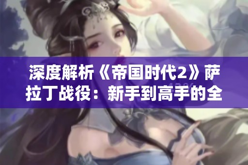 深度解析《帝国时代2》萨拉丁战役：新手到高手的全方位攻略技巧