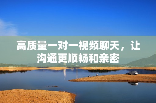 高质量一对一视频聊天，让沟通更顺畅和亲密