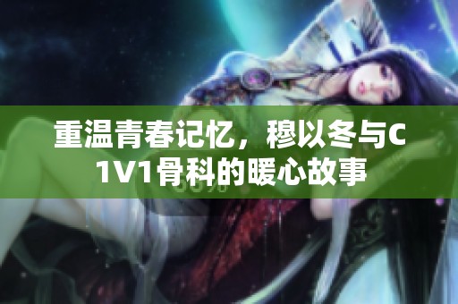 重温青春记忆，穆以冬与C1V1骨科的暖心故事