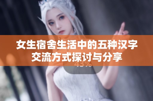 女生宿舍生活中的五种汉字交流方式探讨与分享