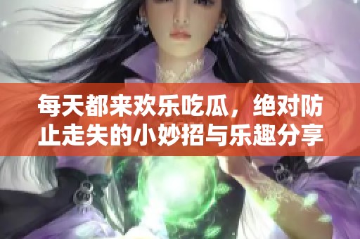 每天都来欢乐吃瓜，绝对防止走失的小妙招与乐趣分享