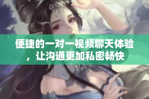 便捷的一对一视频聊天体验，让沟通更加私密畅快