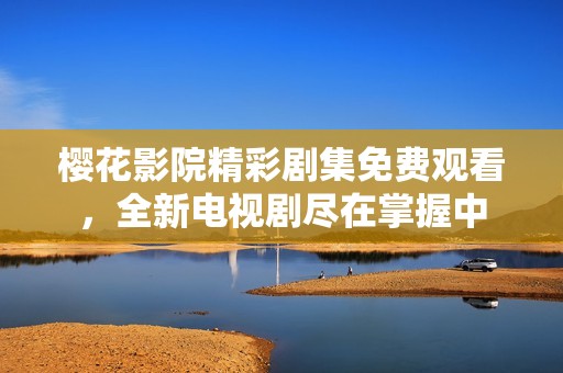 樱花影院精彩剧集免费观看，全新电视剧尽在掌握中