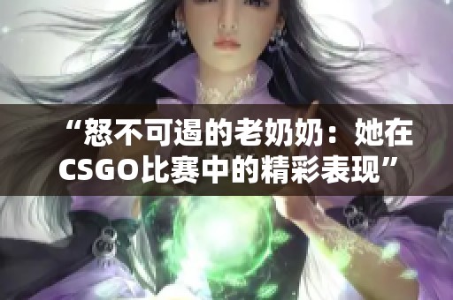 “怒不可遏的老奶奶：她在CSGO比赛中的精彩表现”