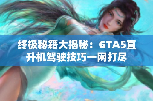 终极秘籍大揭秘：GTA5直升机驾驶技巧一网打尽