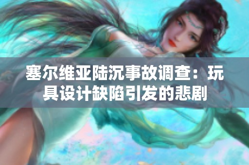 塞尔维亚陆沉事故调查：玩具设计缺陷引发的悲剧