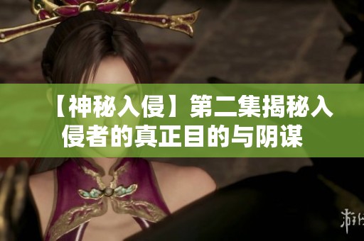 【神秘入侵】第二集揭秘入侵者的真正目的与阴谋