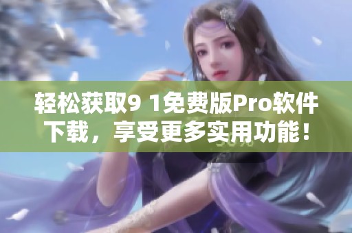轻松获取9 1免费版Pro软件下载，享受更多实用功能！