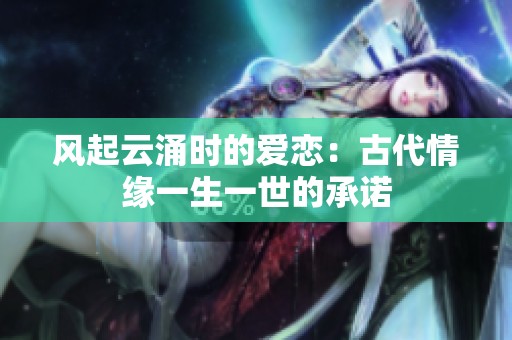 风起云涌时的爱恋：古代情缘一生一世的承诺