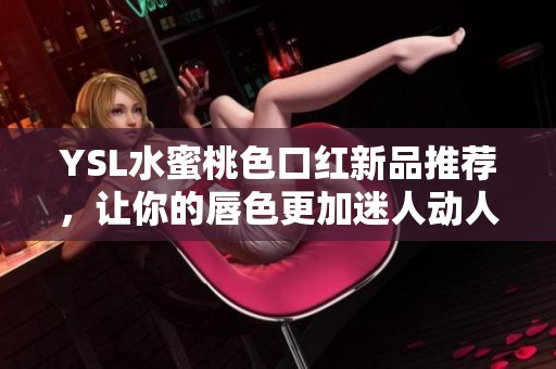YSL水蜜桃色口红新品推荐，让你的唇色更加迷人动人
