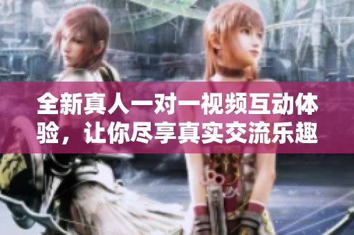 全新真人一对一视频互动体验，让你尽享真实交流乐趣