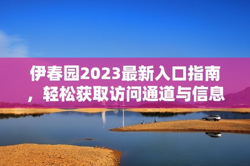 伊春园2023最新入口指南，轻松获取访问通道与信息