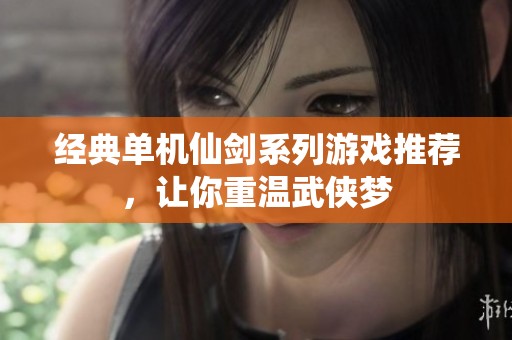 经典单机仙剑系列游戏推荐，让你重温武侠梦