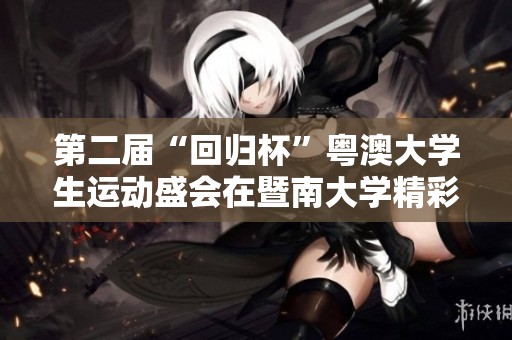第二届“回归杯”粤澳大学生运动盛会在暨南大学精彩开启